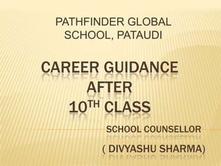 PATHFINDER GLOBAL
SCHOOL, PATAUDI

CAREER GUIDANCE
AFTER
TH CLASS
10
SCHOOL COUNSELLOR

( DIVYASHU SHARMA)

 