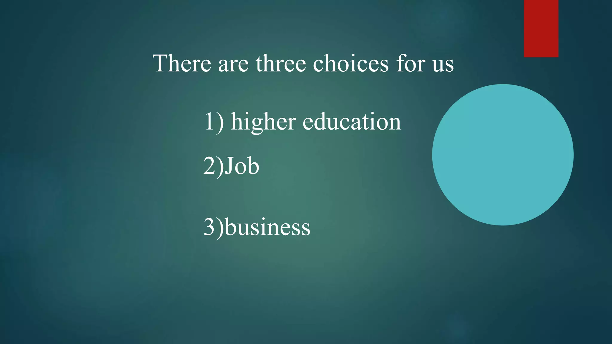 There are three choices for us
1) higher education
2)Job
3)business
 