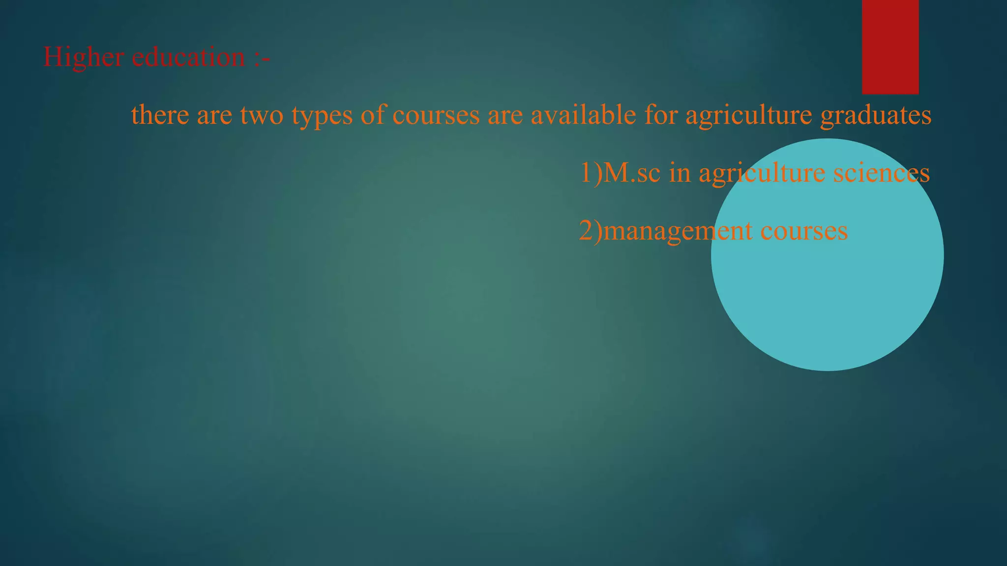 Higher education :-
there are two types of courses are available for agriculture graduates
1)M.sc in agriculture sciences
2)management courses
 
