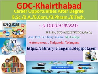 GDC-Khairthabad
Career Opportunities After Degree
B.Sc./B.A./B.Com./B.Phram./B.Tech.
1. A. DURGA PRASAD
M.Li.Sc., UGC-NET,SETPGDCA,(Ph.D.)
Asst. Prof. in Library Science, NG College,
Autonomous , Nalgonda. Telangana
https://elibrarytelangana.blogspot.com
 