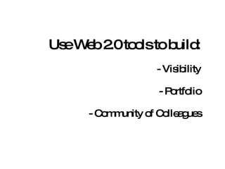 Use Web 2.0 tools to build: - Visibility - Portfolio   - Community of Colleagues 