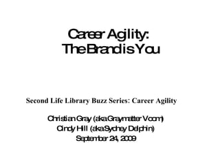 Career Agility:  The Brand is You Second Life Library Buzz Series: Career Agility Christian Gray (aka Graymatter Voom) Cindy Hill (aka Sydney Delphin) September 24, 2009 