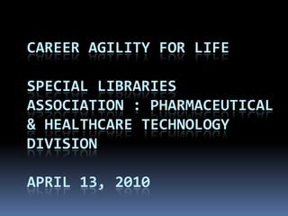 CAREER AGILITY FOR LIFE

SPECIAL LIBRARIES
ASSOCIATION : PHARMACEUTICAL
& HEALTHCARE TECHNOLOGY
DIVISION

APRIL 13, 2010
 
