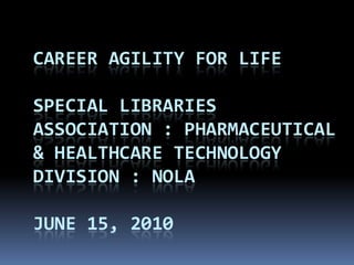 CAREER AGILITY FOR LIFE

SPECIAL LIBRARIES
ASSOCIATION : PHARMACEUTICAL
& HEALTHCARE TECHNOLOGY
DIVISION : NOLA

JUNE 15, 2010
 