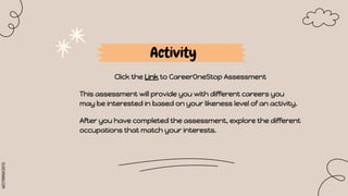 SLIDESMANIA.COM
Activity
Click the Link to CareerOneStop Assessment
This assessment will provide you with different careers you
may be interested in based on your likeness level of an activity.
After you have completed the assessment, explore the different
occupations that match your interests.
 