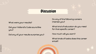 SLIDESMANIA.COM
Discussion
What were your results?
Did your Holland’s Code sound like
you?
Did any of your results surprise you?
Do any of the following careers
interest you?
What kind of education do you need
for that specific career?
How much will you earn?
What kinds of tasks does this career
entail?
 