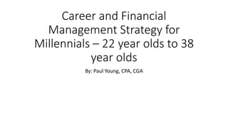 Career and Financial
Management Strategy for
Millennials – 22 year olds to 38
year olds
By: Paul Young, CPA, CGA
 