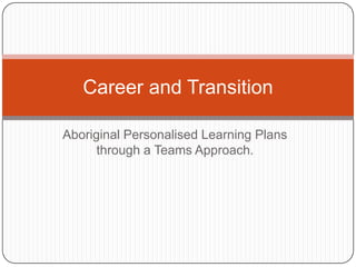 Career and Transition

Aboriginal Personalised Learning Plans
      through a Teams Approach.
 