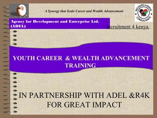 A Synergy that Scale Career and Wealth Advancement

Agency for Development and Enterprise Ltd.
(ADEL)

recruitment 4 kenya

YOUTH CAREER & WEALTH ADVANCEMENT
TRAINING

IN PARTNERSHIP WITH ADEL &R4K
FOR GREAT IMPACT

 