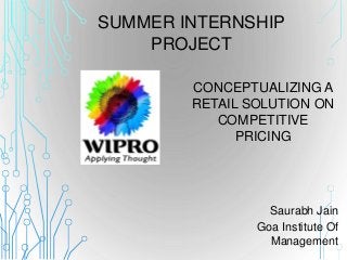 CONCEPTUALIZING A
RETAIL SOLUTION ON
COMPETITIVE
PRICING
Saurabh Jain
Goa Institute Of
Management
SUMMER INTERNSHIP
PROJECT
 
