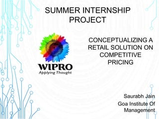 CONCEPTUALIZING A
RETAIL SOLUTION ON
COMPETITIVE
PRICING
Saurabh Jain
Goa Institute Of
Management
SUMMER INTERNSHIP
PROJECT
 
