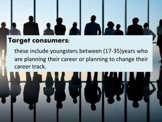 Target consumers:
these include youngsters between (17-35)years who
are planning their career or planning to change their
career track.
 