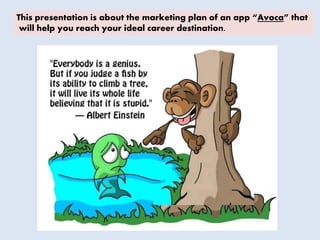 This presentation is about the marketing plan of an app “Avoca” that
will help you reach your ideal career destination.
 