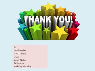 By-
Vatsala Mishra
H.B.T.I Kanpur
Under-
Sameer Mathur
IIM Lucknow
Marketing Internship.
 