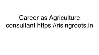 Career as Agriculture
consultant https://risingroots.in
 