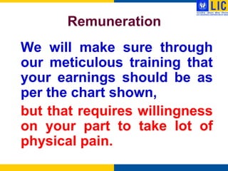 Remuneration
We will make sure through
our meticulous training that
your earnings should be as
per the chart shown,
but that requires willingness
on your part to take lot of
physical pain.
 