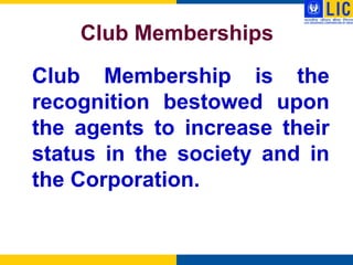 Club Memberships
Club Membership is the
recognition bestowed upon
the agents to increase their
status in the society and in
the Corporation.
 