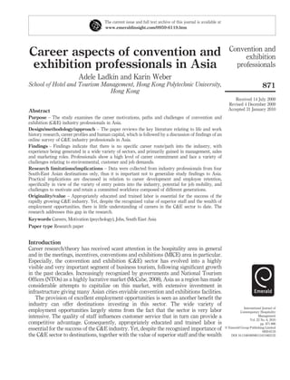 Career aspects of convention and
exhibition professionals in Asia
Adele Ladkin and Karin Weber
School of Hotel and Tourism Management, Hong Kong Polytechnic University,
Hong Kong
Abstract
Purpose – The study examines the career motivations, paths and challenges of convention and
exhibition (C&E) industry professionals in Asia.
Design/methodology/approach – The paper reviews the key literature relating to life and work
history research, career proﬁles and human capital, which is followed by a discussion of ﬁndings of an
online survey of C&E industry professionals in Asia.
Findings – Findings indicate that there is no speciﬁc career route/path into the industry, with
experience being generated in a wide variety of sectors, and primarily gained in management, sales
and marketing roles. Professionals show a high level of career commitment and face a variety of
challenges relating to environmental, customer and job demands.
Research limitations/implications – Data were collected from industry professionals from four
South-East Asian destinations only, thus it is important not to generalize study ﬁndings to Asia.
Practical implications are discussed in relation to career development and employee retention,
speciﬁcally in view of the variety of entry points into the industry, potential for job mobility, and
challenges to motivate and retain a committed workforce composed of different generations.
Originality/value – Appropriately educated and trained labor is essential for the success of the
rapidly growing C&E industry. Yet, despite the recognized value of superior staff and the wealth of
employment opportunities, there is little understanding of careers in the C&E sector to date. The
research addresses this gap in the research.
Keywords Careers, Motivation (psychology), Jobs, South East Asia
Paper type Research paper
Introduction
Career research/theory has received scant attention in the hospitality area in general
and in the meetings, incentives, conventions and exhibitions (MICE) area in particular.
Especially, the convention and exhibition (C&E) sector has evolved into a highly
visible and very important segment of business tourism, following signiﬁcant growth
in the past decades. Increasingly recognized by governments and National Tourism
Ofﬁces (NTOs) as a highly lucrative market (McCabe, 2008), Asia as a region has made
considerable attempts to capitalize on this market, with extensive investment in
infrastructure giving many Asian cities enviable convention and exhibitions facilities.
The provision of excellent employment opportunities is seen as another beneﬁt the
industry can offer destinations investing in this sector. The wide variety of
employment opportunities largely stems from the fact that the sector is very labor
intensive. The quality of staff inﬂuences customer service that in turn can provide a
competitive advantage. Consequently, appropriately educated and trained labor is
essential for the success of the C&E industry. Yet, despite the recognized importance of
the C&E sector to destinations, together with the value of superior staff and the wealth
The current issue and full text archive of this journal is available at
www.emeraldinsight.com/0959-6119.htm
Convention and
exhibition
professionals
871
Received 14 July 2009
Revised 4 December 2009
Accepted 31 January 2010
International Journal of
Contemporary Hospitality
Management
Vol. 22 No. 6, 2010
pp. 871-886
q Emerald Group Publishing Limited
0959-6119
DOI 10.1108/09596111011063133
 