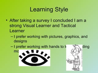 Learning Style
• After taking a survey I concluded I am a
  strong Visual Learner and Tactical
  Learner
  – I prefer working with pictures, graphics, and
    designs
  – I prefer working with hands to learn including
    models and lab work
 