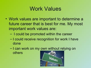Work Values
• Work values are important to determine a
  future career that is best for me. My most
  important work values are:
  – I could be promoted within the career
  – I could receive recognition for work I have
    done
  – I can work on my own without relying on
    others
 