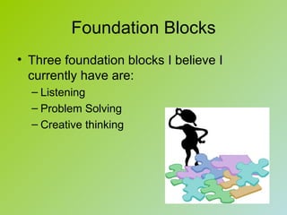 Foundation Blocks
• Three foundation blocks I believe I
  currently have are:
  – Listening
  – Problem Solving
  – Creative thinking
 