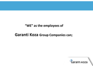 “WE” as the employees of
Garanti Koza Group Companies can;
 