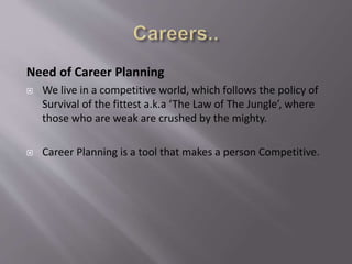 Need of Career Planning
 We live in a competitive world, which follows the policy of
Survival of the fittest a.k.a ‘The Law of The Jungle’, where
those who are weak are crushed by the mighty.
 Career Planning is a tool that makes a person Competitive.
 