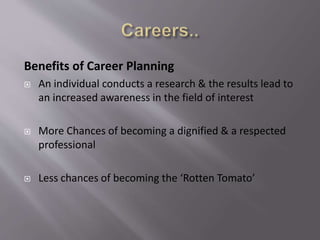 Benefits of Career Planning
 An individual conducts a research & the results lead to
an increased awareness in the field of interest
 More Chances of becoming a dignified & a respected
professional
 Less chances of becoming the ‘Rotten Tomato’
 