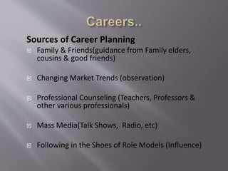 Sources of Career Planning
 Family & Friends(guidance from Family elders,
cousins & good friends)
 Changing Market Trends (observation)
 Professional Counseling (Teachers, Professors &
other various professionals)
 Mass Media(Talk Shows, Radio, etc)
 Following in the Shoes of Role Models (Influence)
 