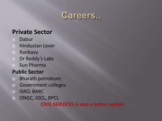 Private Sector
 Dabur
 Hindustan Lever
 Ranbaxy
 Dr Reddy’s Labs
 Sun Pharma
Public Sector
 Bharath petroleum
 Government colleges
 ISRO, BARC
 ONGC, IOCL, BPCL
CIVIL SERVICES is also a better option
 