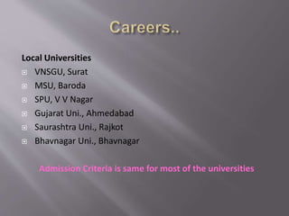 Local Universities
 VNSGU, Surat
 MSU, Baroda
 SPU, V V Nagar
 Gujarat Uni., Ahmedabad
 Saurashtra Uni., Rajkot
 Bhavnagar Uni., Bhavnagar
Admission Criteria is same for most of the universities
 