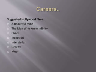 Suggested Hollywood films:
 A Beautiful Mind
 The Man Who Knew Infinity
 Chaos
 Inception
 Interstellar
 Gravity
 Moon
 
