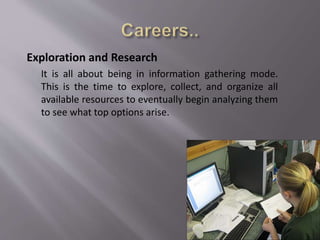 Exploration and Research
It is all about being in information gathering mode.
This is the time to explore, collect, and organize all
available resources to eventually begin analyzing them
to see what top options arise.
 