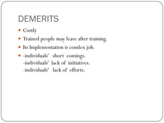 DEMERITS
 Costly
 Trained people may leave after training.
 Its Implementation is comlex job.
 -individuals' short comings.
  -individuals' lack of initiatives.
  -individuals' lack of efforts.
 