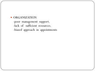  ORGANIZATION
 -poor management support.
 -lack of sufficient resources.
 -biased approach in appointments
 