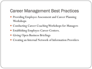 Career Management Best Practices
 Providing Employee Assessment and Career Planning
    Workshops
   Conducting Career Coaching Workshops for Managers
   Establishing Employee Career Centers.
   Giving Open Business Briefings
   Creating an Internal Network of Information Providers
 