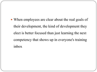  When employees are clear about the real goals of

 their development, the kind of development they
 elect is better focused than just learning the next
 competency that shows up in everyone's training
 inbox
 