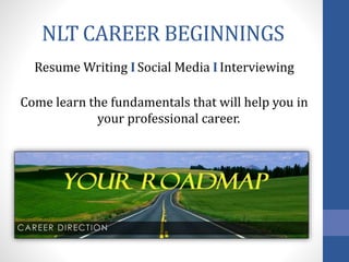 NLT CAREER BEGINNINGS
Resume Writing I Social Media I Interviewing
Come learn the fundamentals that will help you in
your professional career.
 