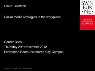 Claire Tellefson


Social media strategies in the workplace




Career Bites
Thursday 29th November 2012
Federation Room Swinburne City Campus




SCIENCE | TECHNOLOGY | INNOVATION
 