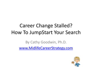 Career Change Stalled? 
How To JumpStart Your Search 
By Cathy Goodwin, Ph.D. 
www.MidlifeCareerStrategy.com 
 