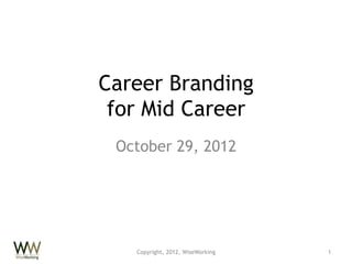Career Branding
for Mid Career
October 29, 2012

Copyright, 2012, WiseWorking

1

 