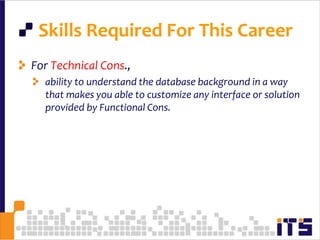 Skills Required For This CareerFor Technical Cons., ability to understand the database background in a way that makes you able to customize any interface or solution provided by Functional Cons.30