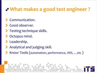 What makes a good test engineer ?Communication.Good observer.Testing technique skills.Octopus mind.Leadership.Analytical and judging skill.Know Tools (automation, performance, IMS, …etc )56