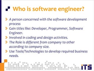   Who is software engineer?A person concerned with the software development process Gain titles like: Developer, Programmer, Software Engineer.Involved in coding and design activities.The Role is different from company to other according to company size.Use Tools/Technologies to develop required business needs.66