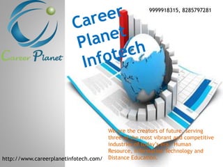 We are the creators of future, serving
three of the most vibrant and competitive
industries of today’s era – Human
Resource, Information Technology and
Distance Education.http://www.careerplanetinfotech.com/
9999918315, 8285797281
 