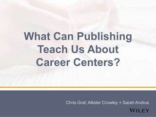 What Can Publishing
Teach Us About
Career Centers?
Chris Graf, Allister Crowley + Sarah Andrus
 