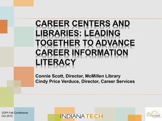 CAREER CENTERS AND
LIBRARIES: LEADING
TOGETHER TO ADVANCE
CAREER INFORMATION
LITERACY
Connie Scott, Director, McMillen Library
Cindy Price Verduce, Director, Career Services
CDPI Fall Conference
Oct 2010
 