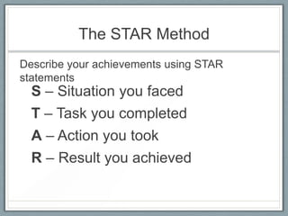 The STAR Method
S – Situation you faced
T – Task you completed
A – Action you took
R – Result you achieved
Describe your achievements using STAR
statements
 