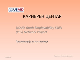 КАРИЕРЕН ЦЕНТАР
USAID Youth Employability Skills
(YES) Network Project
Презентација за наставници
23.02.2015
Подготвил: Желеанка Демирова
 
