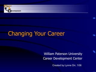 Changing Your Career William Paterson University Career Development Center Created by Lynne Orr, 1/06 